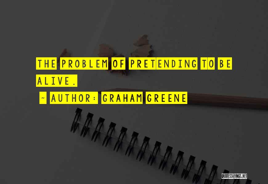 Graham Greene Quotes: The Problem Of Pretending To Be Alive.