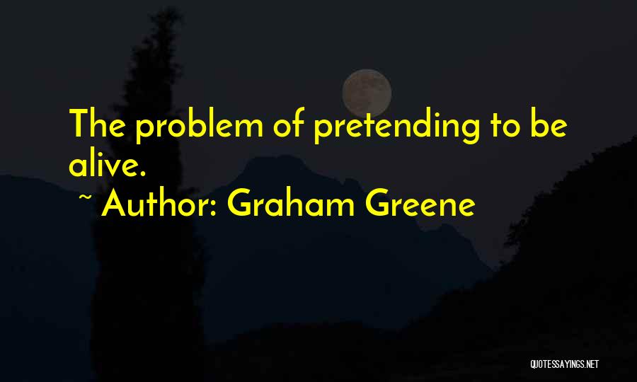 Graham Greene Quotes: The Problem Of Pretending To Be Alive.