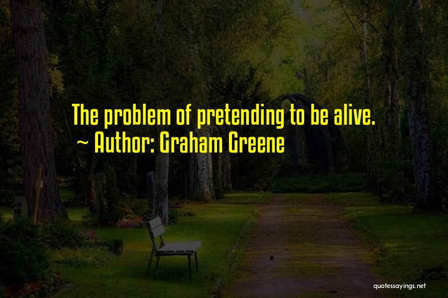 Graham Greene Quotes: The Problem Of Pretending To Be Alive.