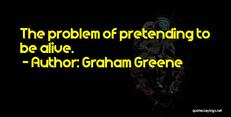 Graham Greene Quotes: The Problem Of Pretending To Be Alive.