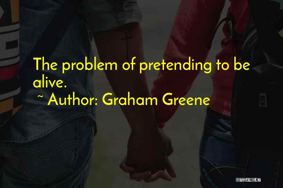 Graham Greene Quotes: The Problem Of Pretending To Be Alive.