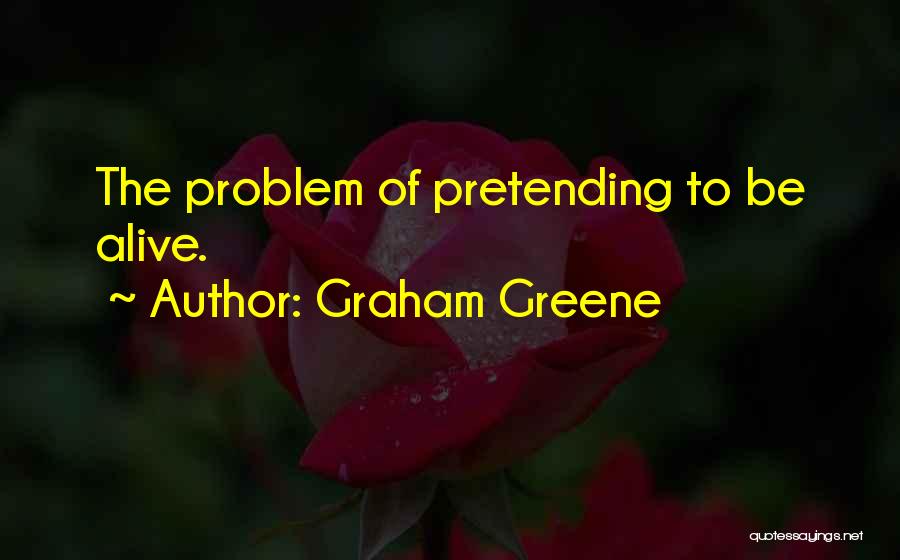 Graham Greene Quotes: The Problem Of Pretending To Be Alive.