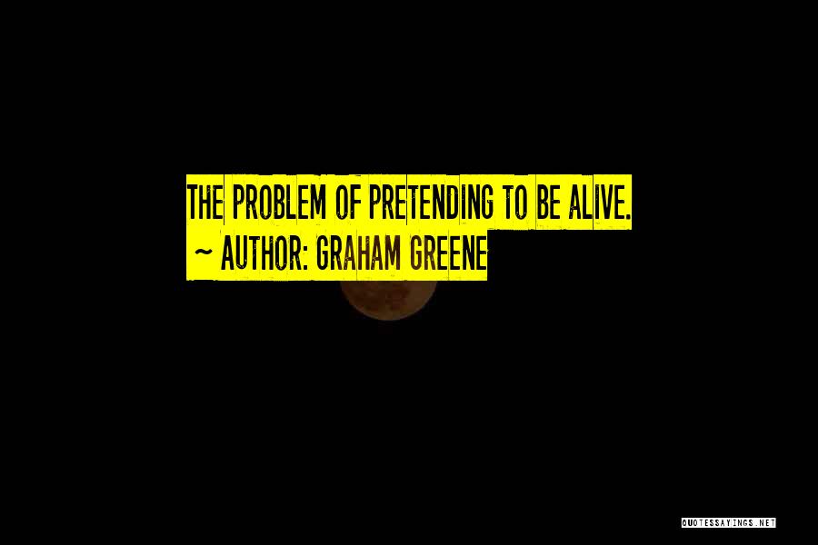 Graham Greene Quotes: The Problem Of Pretending To Be Alive.