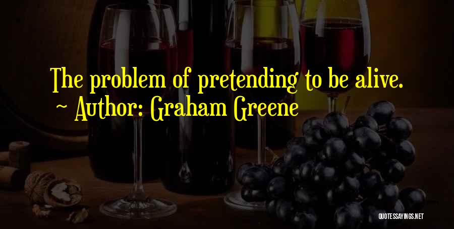 Graham Greene Quotes: The Problem Of Pretending To Be Alive.