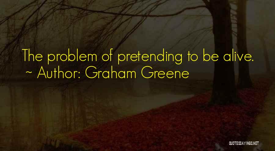 Graham Greene Quotes: The Problem Of Pretending To Be Alive.