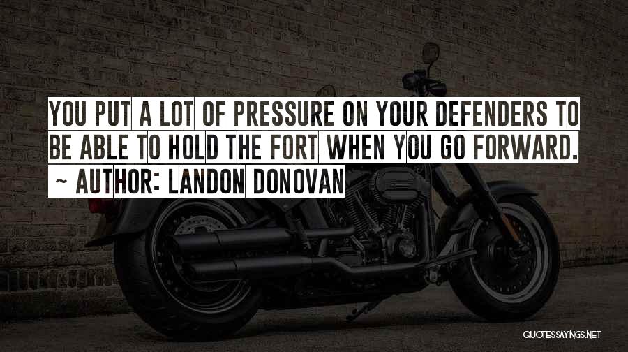 Landon Donovan Quotes: You Put A Lot Of Pressure On Your Defenders To Be Able To Hold The Fort When You Go Forward.