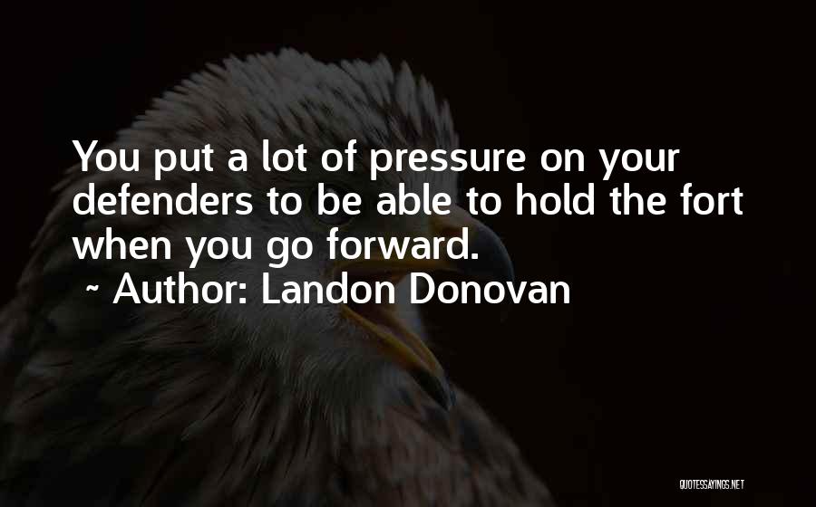 Landon Donovan Quotes: You Put A Lot Of Pressure On Your Defenders To Be Able To Hold The Fort When You Go Forward.