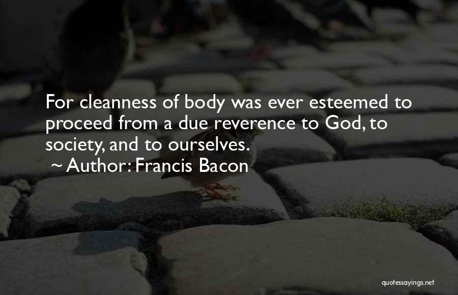 Francis Bacon Quotes: For Cleanness Of Body Was Ever Esteemed To Proceed From A Due Reverence To God, To Society, And To Ourselves.