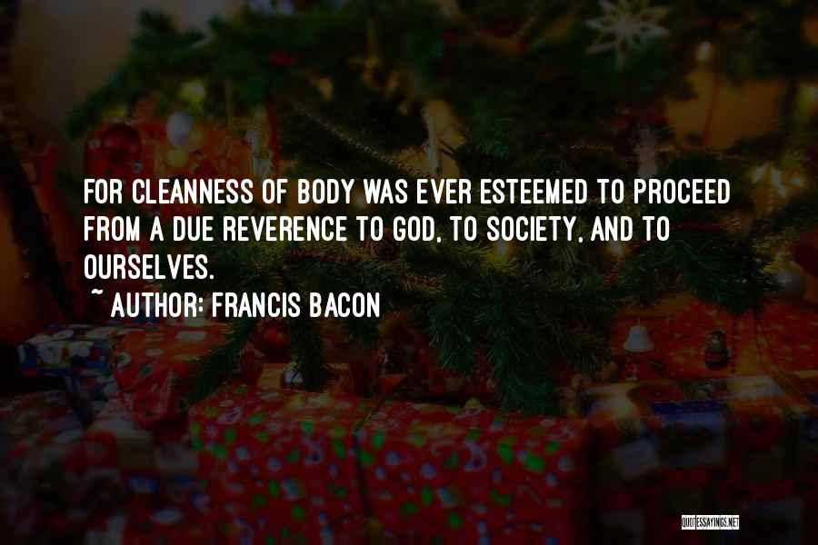 Francis Bacon Quotes: For Cleanness Of Body Was Ever Esteemed To Proceed From A Due Reverence To God, To Society, And To Ourselves.