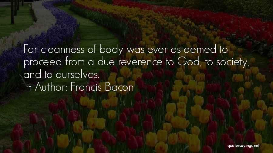 Francis Bacon Quotes: For Cleanness Of Body Was Ever Esteemed To Proceed From A Due Reverence To God, To Society, And To Ourselves.