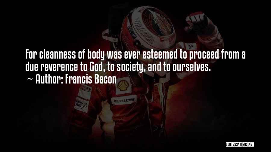 Francis Bacon Quotes: For Cleanness Of Body Was Ever Esteemed To Proceed From A Due Reverence To God, To Society, And To Ourselves.