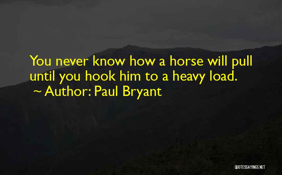 Paul Bryant Quotes: You Never Know How A Horse Will Pull Until You Hook Him To A Heavy Load.