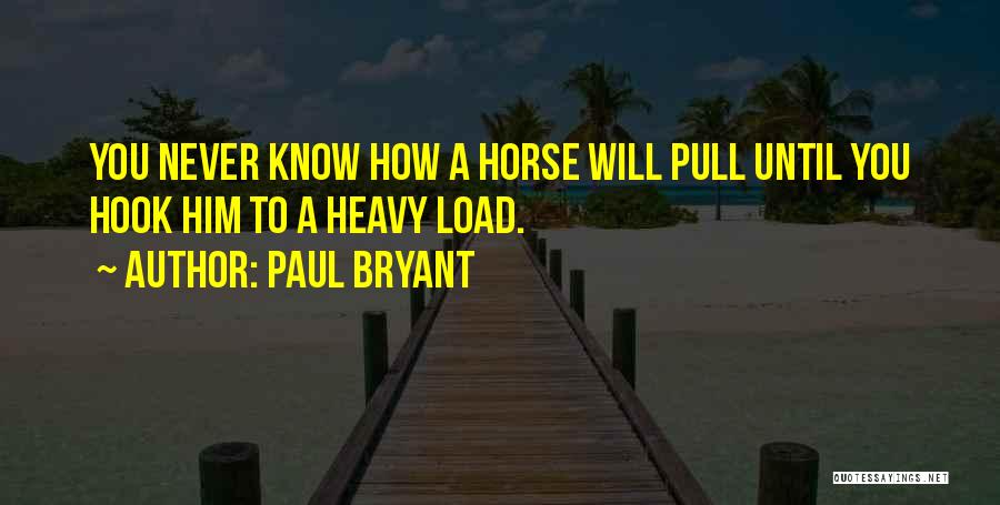 Paul Bryant Quotes: You Never Know How A Horse Will Pull Until You Hook Him To A Heavy Load.