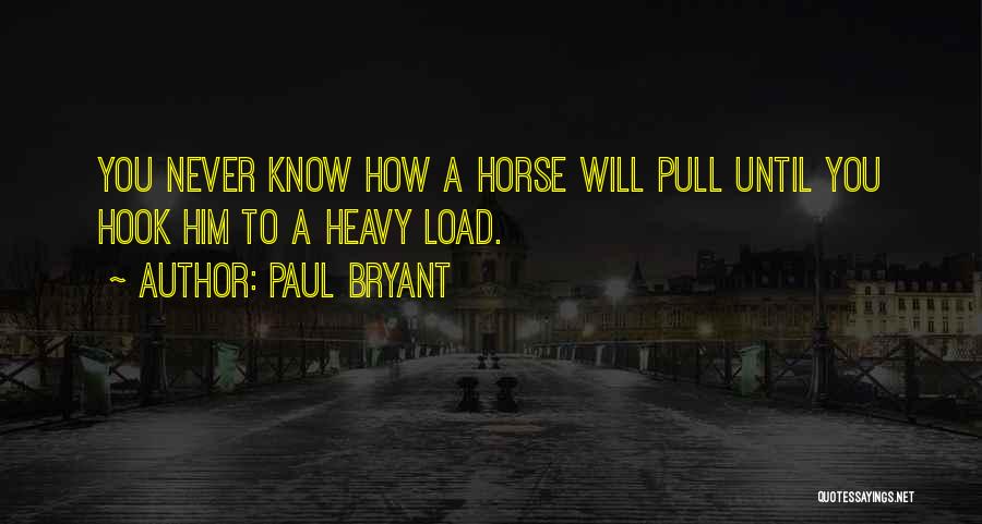 Paul Bryant Quotes: You Never Know How A Horse Will Pull Until You Hook Him To A Heavy Load.