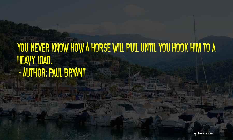 Paul Bryant Quotes: You Never Know How A Horse Will Pull Until You Hook Him To A Heavy Load.