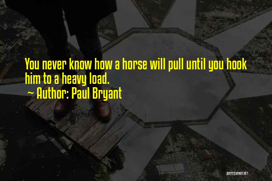 Paul Bryant Quotes: You Never Know How A Horse Will Pull Until You Hook Him To A Heavy Load.