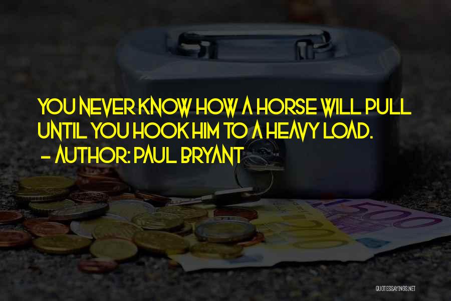 Paul Bryant Quotes: You Never Know How A Horse Will Pull Until You Hook Him To A Heavy Load.