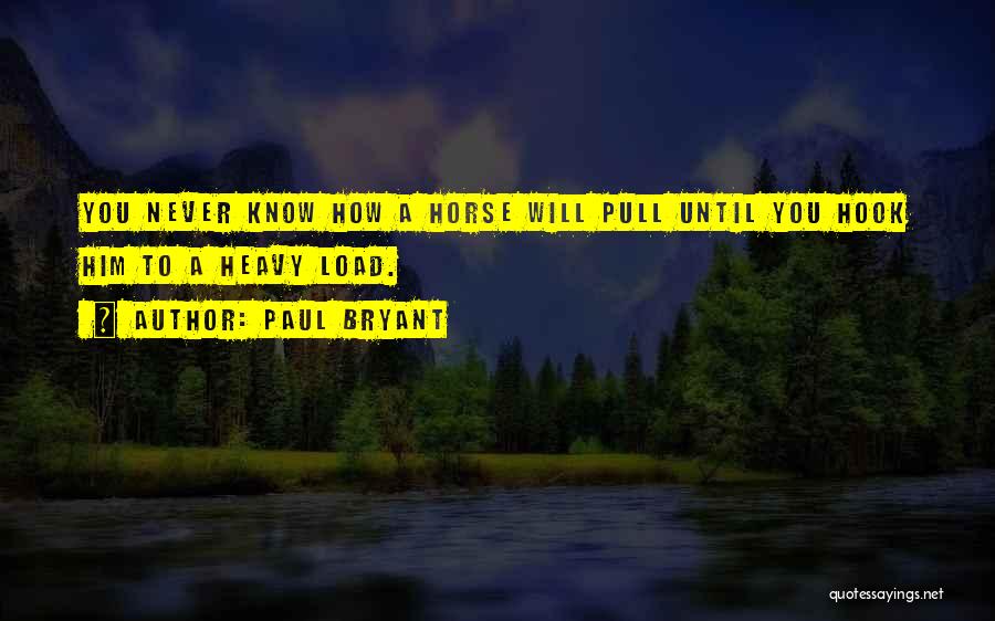 Paul Bryant Quotes: You Never Know How A Horse Will Pull Until You Hook Him To A Heavy Load.