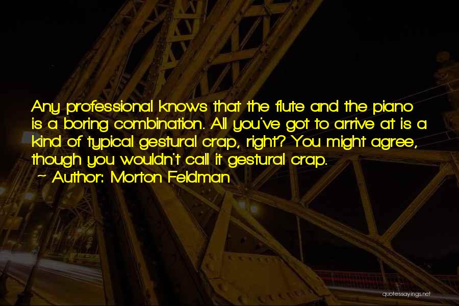 Morton Feldman Quotes: Any Professional Knows That The Flute And The Piano Is A Boring Combination. All You've Got To Arrive At Is