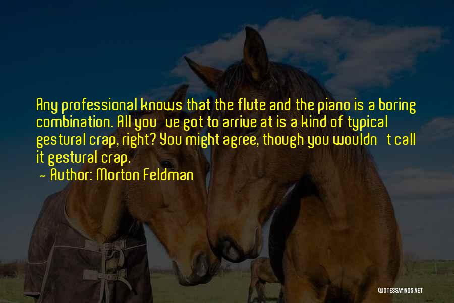 Morton Feldman Quotes: Any Professional Knows That The Flute And The Piano Is A Boring Combination. All You've Got To Arrive At Is