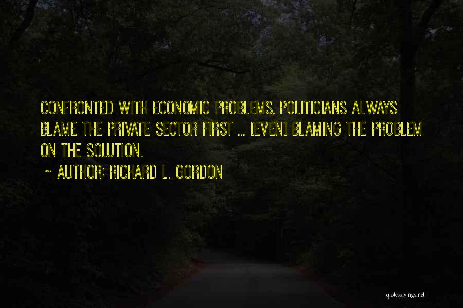 Richard L. Gordon Quotes: Confronted With Economic Problems, Politicians Always Blame The Private Sector First ... [even] Blaming The Problem On The Solution.