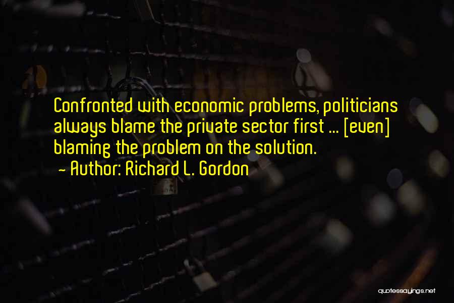 Richard L. Gordon Quotes: Confronted With Economic Problems, Politicians Always Blame The Private Sector First ... [even] Blaming The Problem On The Solution.