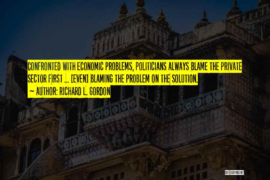 Richard L. Gordon Quotes: Confronted With Economic Problems, Politicians Always Blame The Private Sector First ... [even] Blaming The Problem On The Solution.