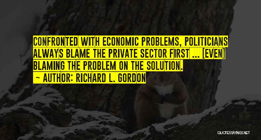 Richard L. Gordon Quotes: Confronted With Economic Problems, Politicians Always Blame The Private Sector First ... [even] Blaming The Problem On The Solution.