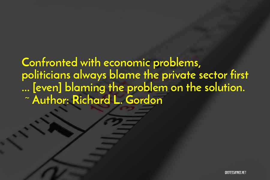 Richard L. Gordon Quotes: Confronted With Economic Problems, Politicians Always Blame The Private Sector First ... [even] Blaming The Problem On The Solution.