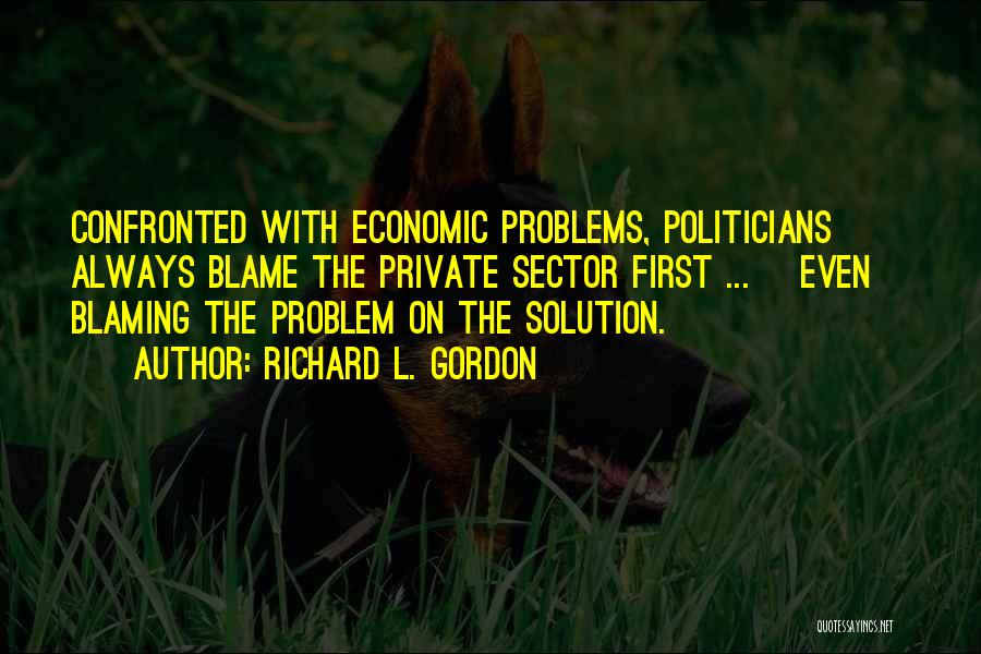 Richard L. Gordon Quotes: Confronted With Economic Problems, Politicians Always Blame The Private Sector First ... [even] Blaming The Problem On The Solution.