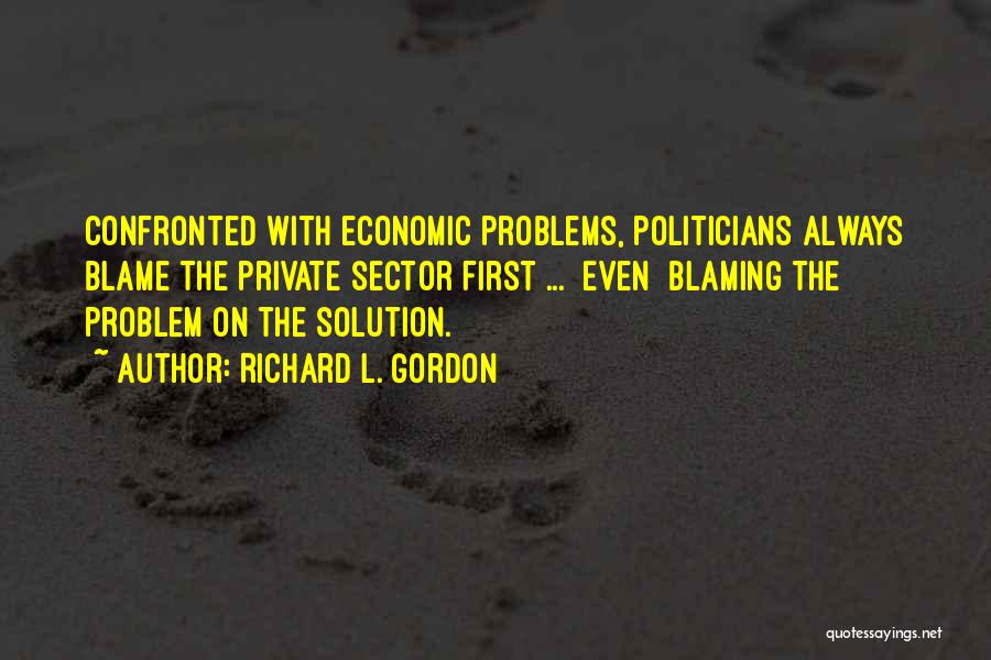 Richard L. Gordon Quotes: Confronted With Economic Problems, Politicians Always Blame The Private Sector First ... [even] Blaming The Problem On The Solution.