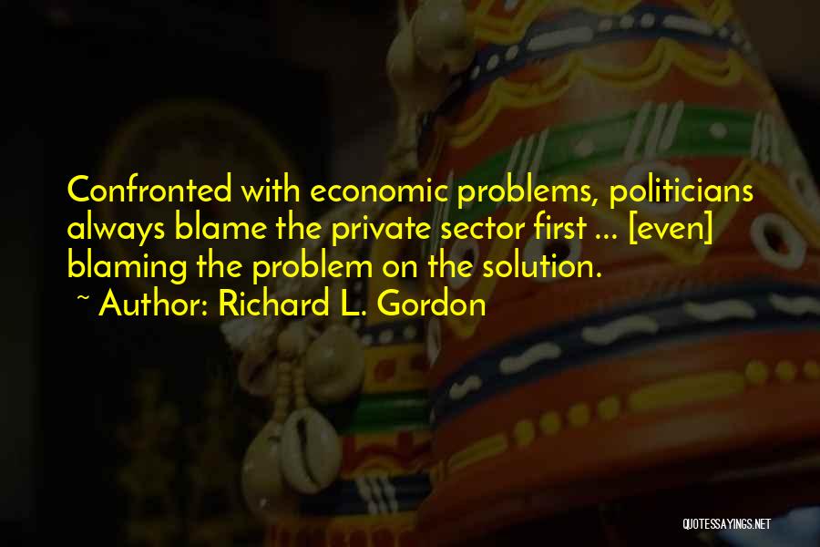 Richard L. Gordon Quotes: Confronted With Economic Problems, Politicians Always Blame The Private Sector First ... [even] Blaming The Problem On The Solution.