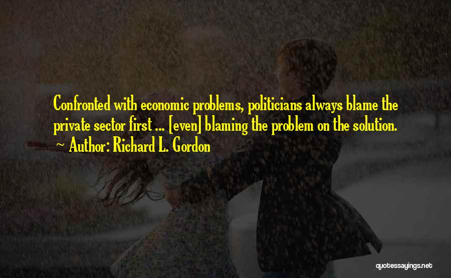 Richard L. Gordon Quotes: Confronted With Economic Problems, Politicians Always Blame The Private Sector First ... [even] Blaming The Problem On The Solution.