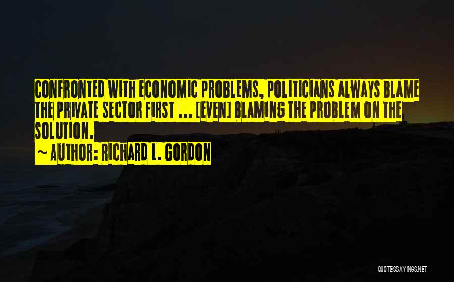 Richard L. Gordon Quotes: Confronted With Economic Problems, Politicians Always Blame The Private Sector First ... [even] Blaming The Problem On The Solution.