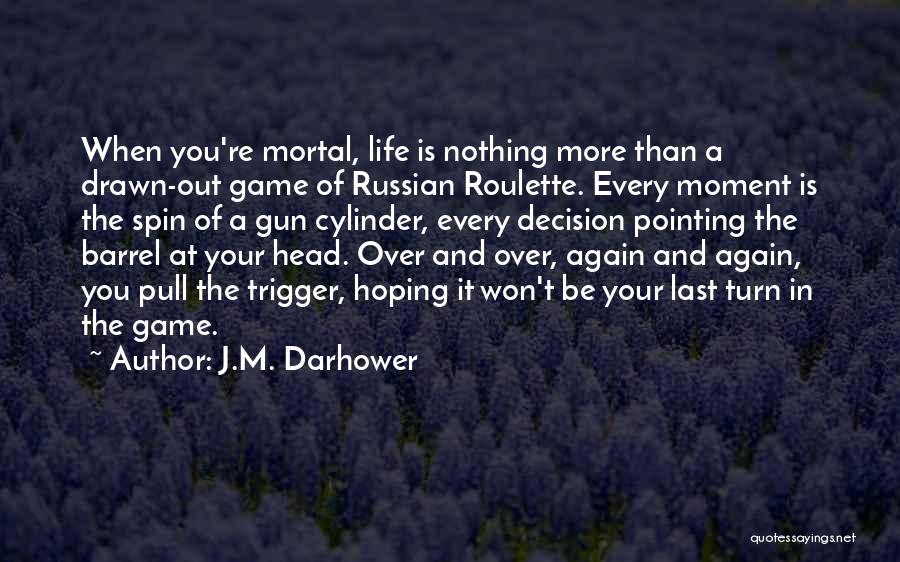 J.M. Darhower Quotes: When You're Mortal, Life Is Nothing More Than A Drawn-out Game Of Russian Roulette. Every Moment Is The Spin Of