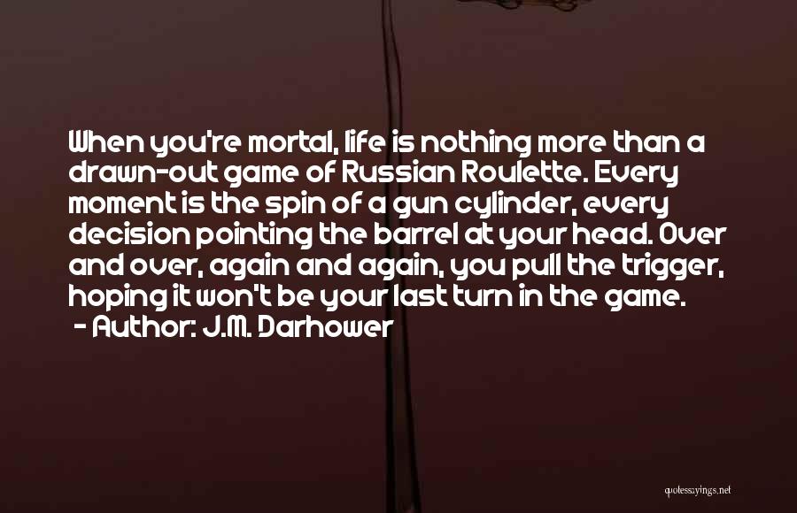 J.M. Darhower Quotes: When You're Mortal, Life Is Nothing More Than A Drawn-out Game Of Russian Roulette. Every Moment Is The Spin Of