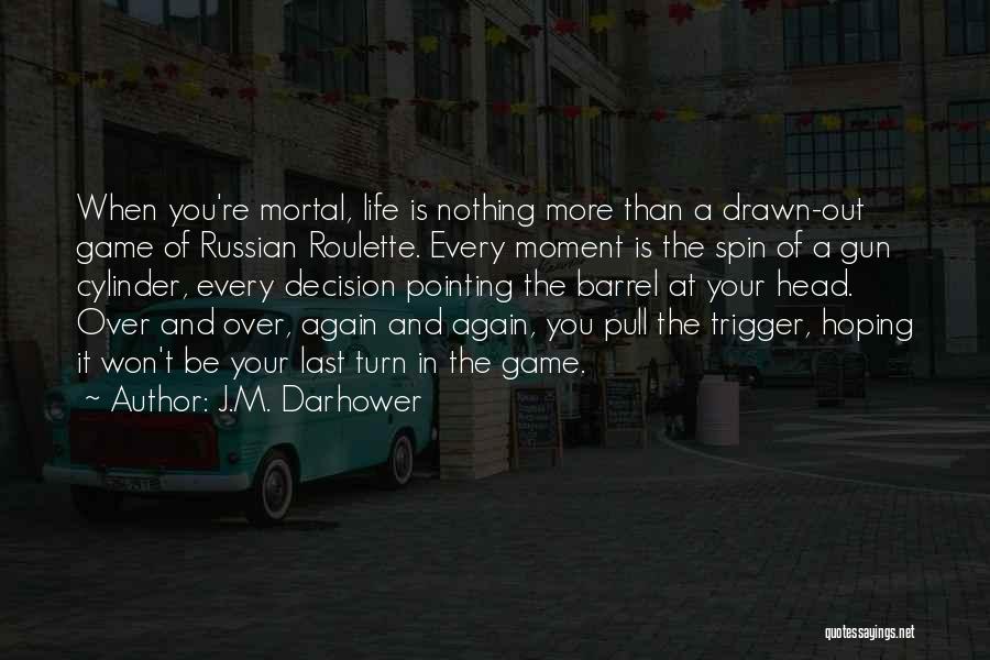 J.M. Darhower Quotes: When You're Mortal, Life Is Nothing More Than A Drawn-out Game Of Russian Roulette. Every Moment Is The Spin Of