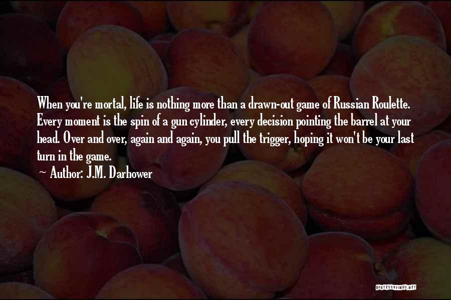 J.M. Darhower Quotes: When You're Mortal, Life Is Nothing More Than A Drawn-out Game Of Russian Roulette. Every Moment Is The Spin Of