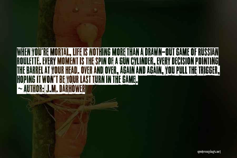 J.M. Darhower Quotes: When You're Mortal, Life Is Nothing More Than A Drawn-out Game Of Russian Roulette. Every Moment Is The Spin Of