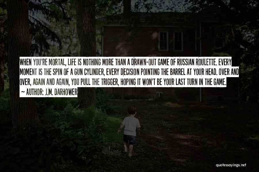 J.M. Darhower Quotes: When You're Mortal, Life Is Nothing More Than A Drawn-out Game Of Russian Roulette. Every Moment Is The Spin Of