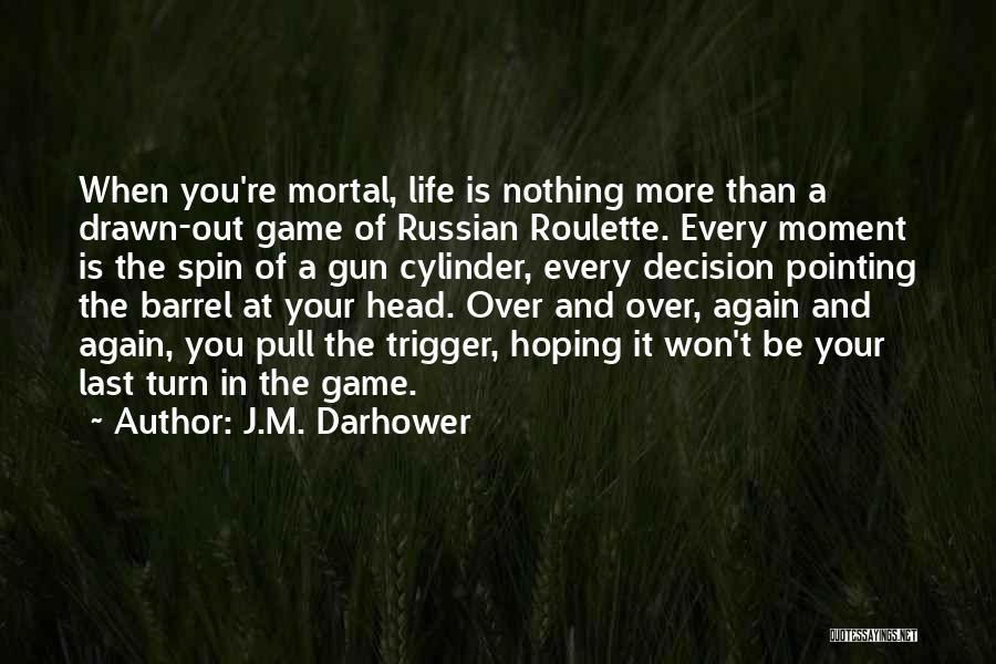 J.M. Darhower Quotes: When You're Mortal, Life Is Nothing More Than A Drawn-out Game Of Russian Roulette. Every Moment Is The Spin Of
