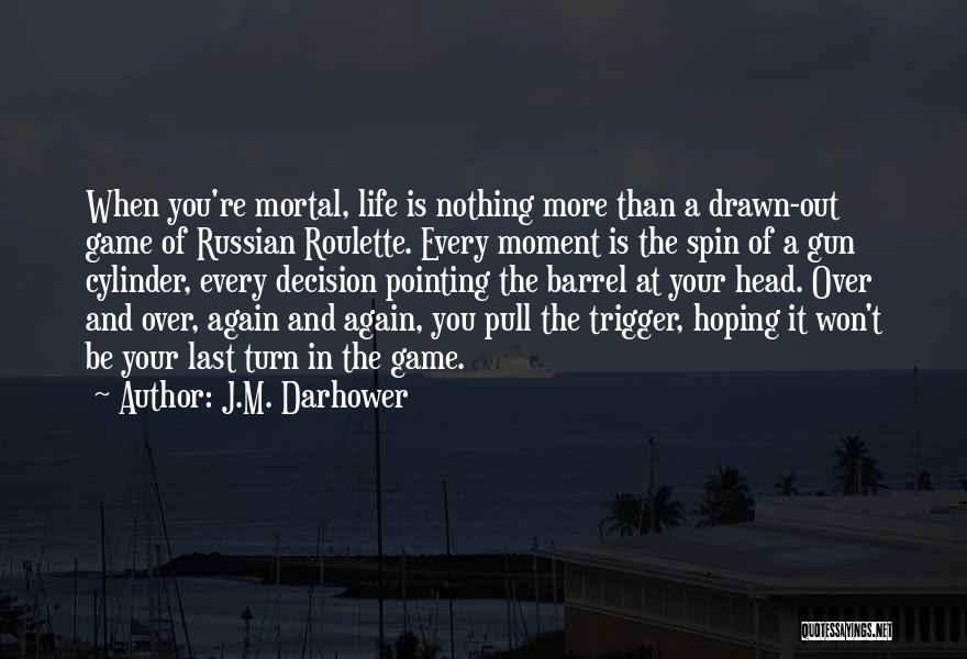 J.M. Darhower Quotes: When You're Mortal, Life Is Nothing More Than A Drawn-out Game Of Russian Roulette. Every Moment Is The Spin Of