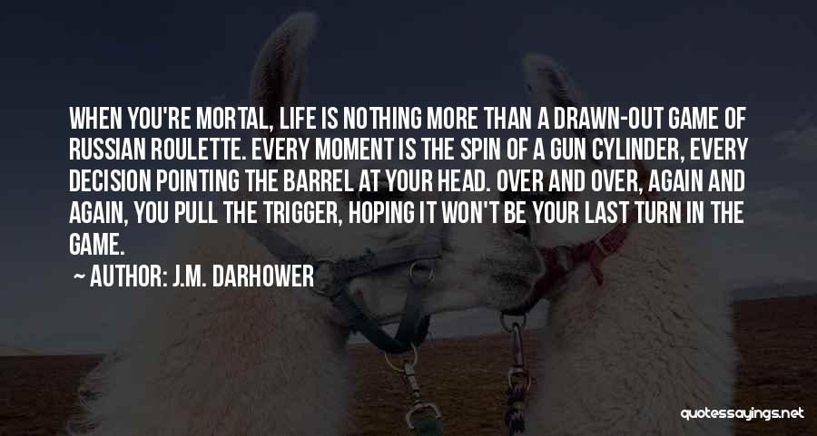 J.M. Darhower Quotes: When You're Mortal, Life Is Nothing More Than A Drawn-out Game Of Russian Roulette. Every Moment Is The Spin Of