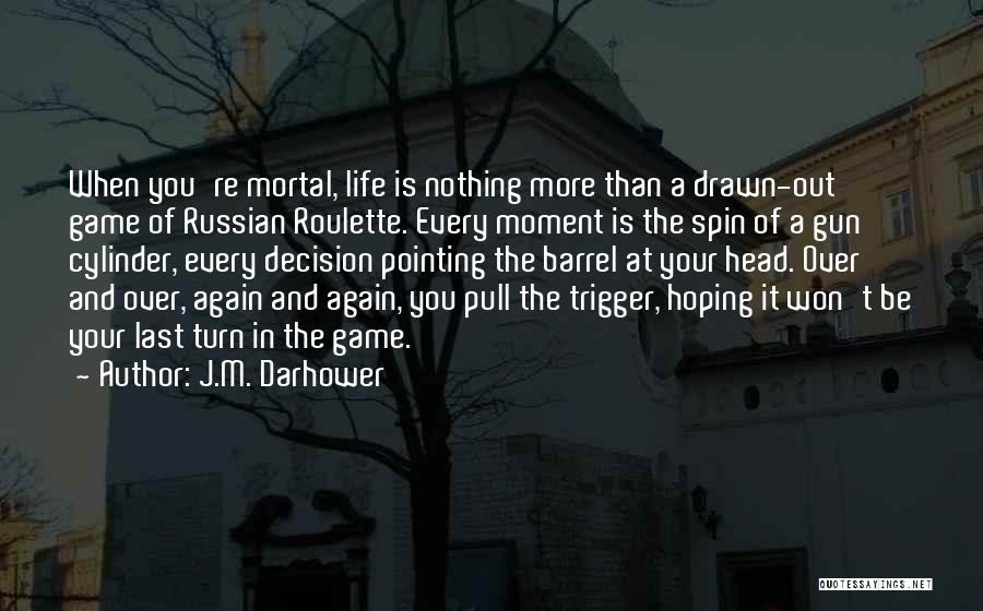 J.M. Darhower Quotes: When You're Mortal, Life Is Nothing More Than A Drawn-out Game Of Russian Roulette. Every Moment Is The Spin Of