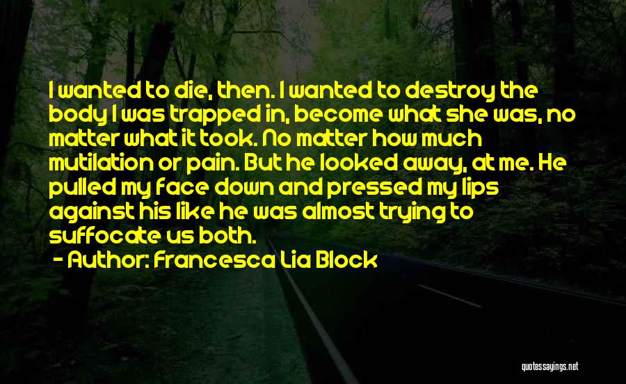 Francesca Lia Block Quotes: I Wanted To Die, Then. I Wanted To Destroy The Body I Was Trapped In, Become What She Was, No