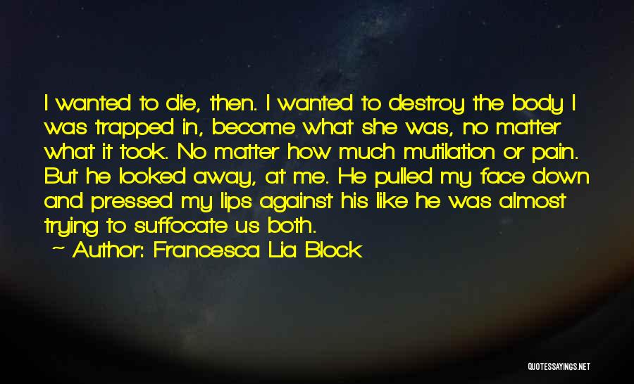 Francesca Lia Block Quotes: I Wanted To Die, Then. I Wanted To Destroy The Body I Was Trapped In, Become What She Was, No