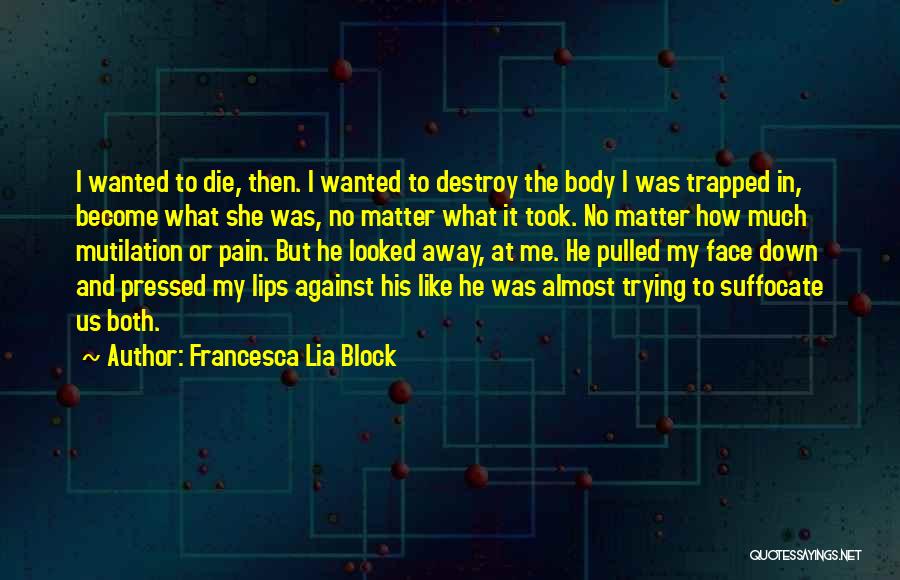 Francesca Lia Block Quotes: I Wanted To Die, Then. I Wanted To Destroy The Body I Was Trapped In, Become What She Was, No