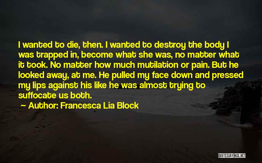 Francesca Lia Block Quotes: I Wanted To Die, Then. I Wanted To Destroy The Body I Was Trapped In, Become What She Was, No