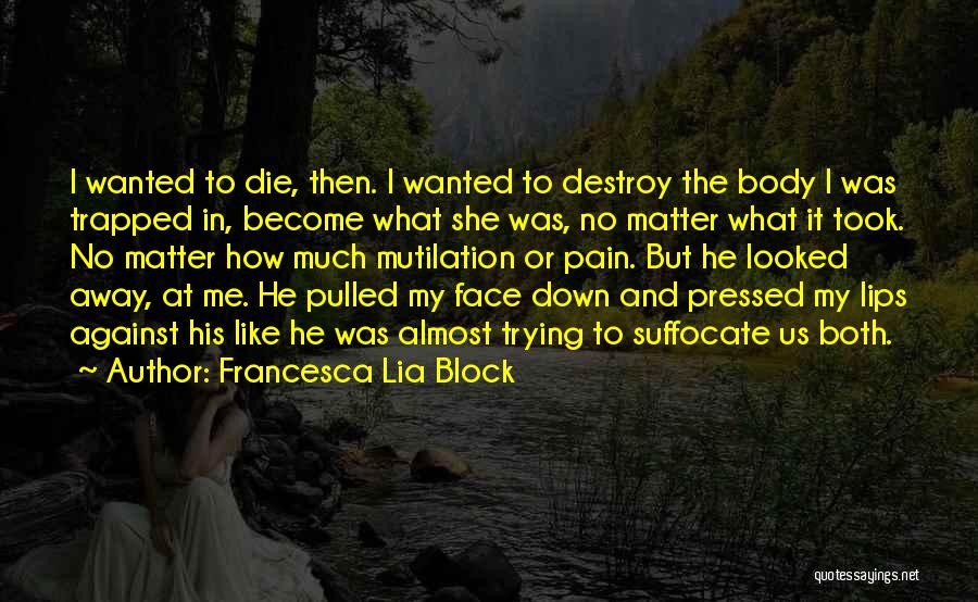 Francesca Lia Block Quotes: I Wanted To Die, Then. I Wanted To Destroy The Body I Was Trapped In, Become What She Was, No