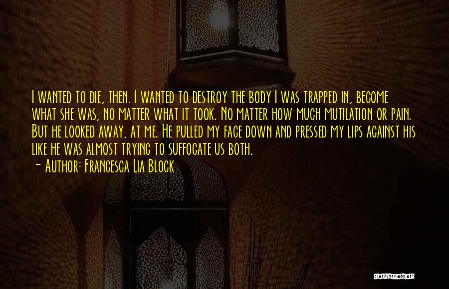 Francesca Lia Block Quotes: I Wanted To Die, Then. I Wanted To Destroy The Body I Was Trapped In, Become What She Was, No